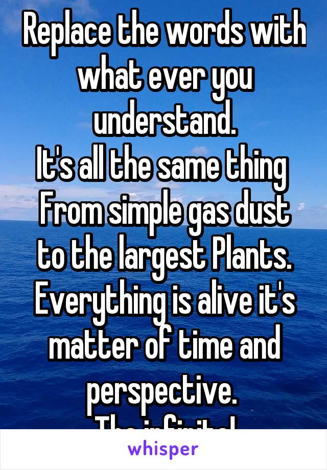 Replace the words with what ever you understand.
It's all the same thing 
From simple gas dust to the largest Plants.
Everything is alive it's matter of time and perspective. 
The infinite!