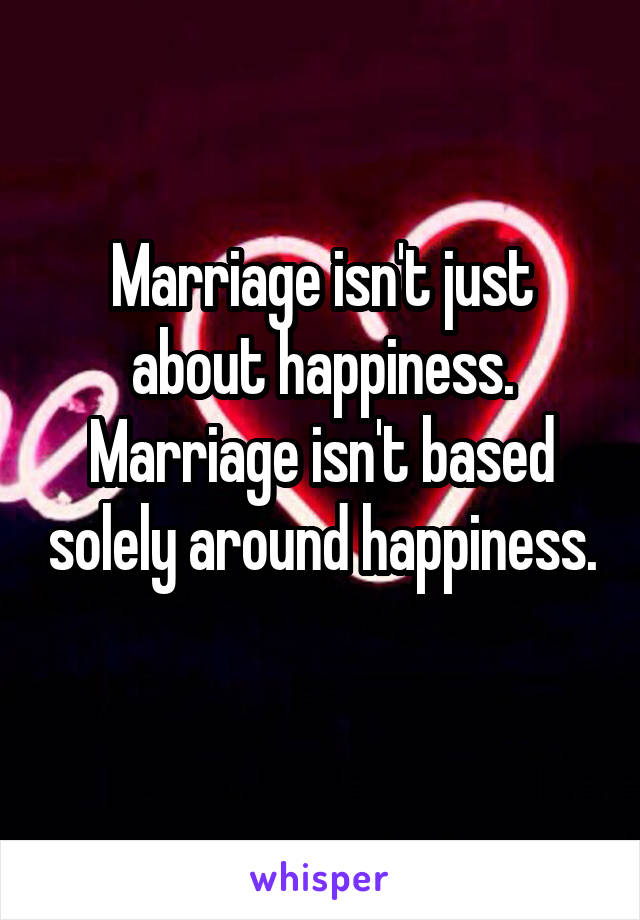 Marriage isn't just about happiness. Marriage isn't based solely around happiness. 