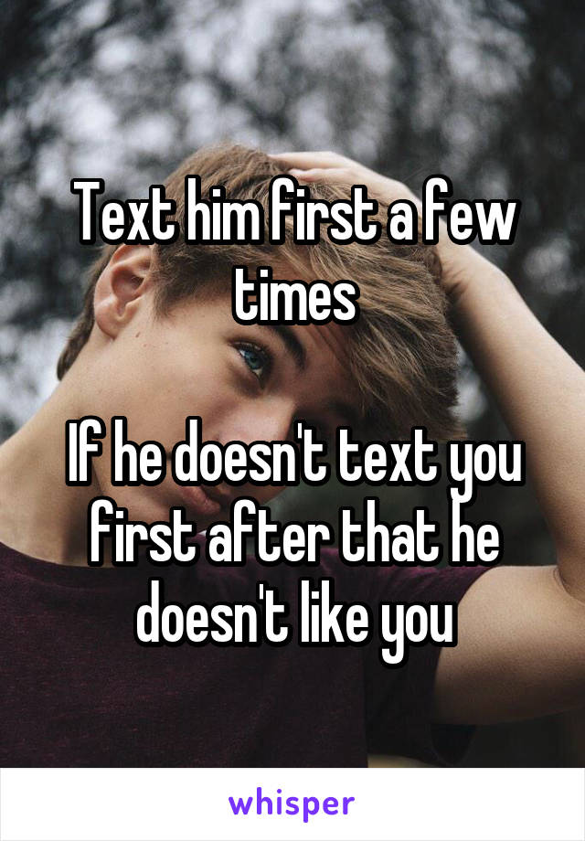 Text him first a few times

If he doesn't text you first after that he doesn't like you