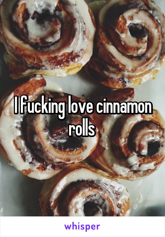 I fucking love cinnamon rolls 