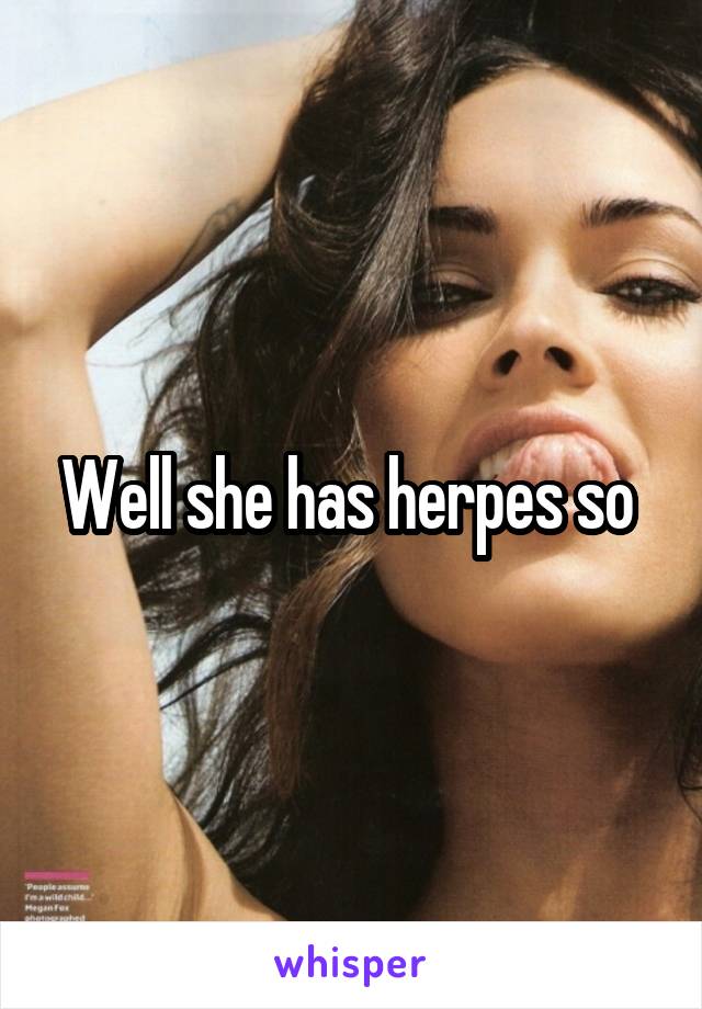 Well she has herpes so 