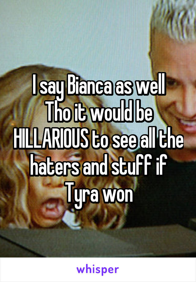 I say Bianca as well
Tho it would be HILLARIOUS to see all the haters and stuff if Tyra won