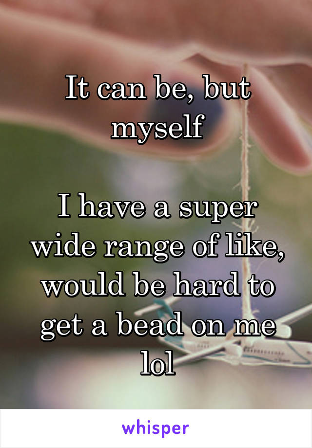 It can be, but myself

I have a super wide range of like, would be hard to get a bead on me lol