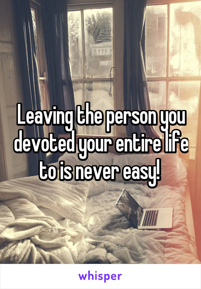 Leaving the person you devoted your entire life to is never easy! 