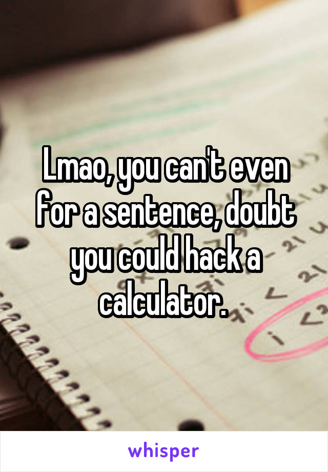 Lmao, you can't even for a sentence, doubt you could hack a calculator. 