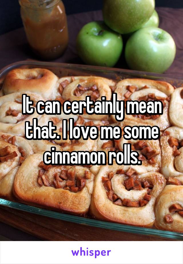 It can certainly mean that. I love me some cinnamon rolls.