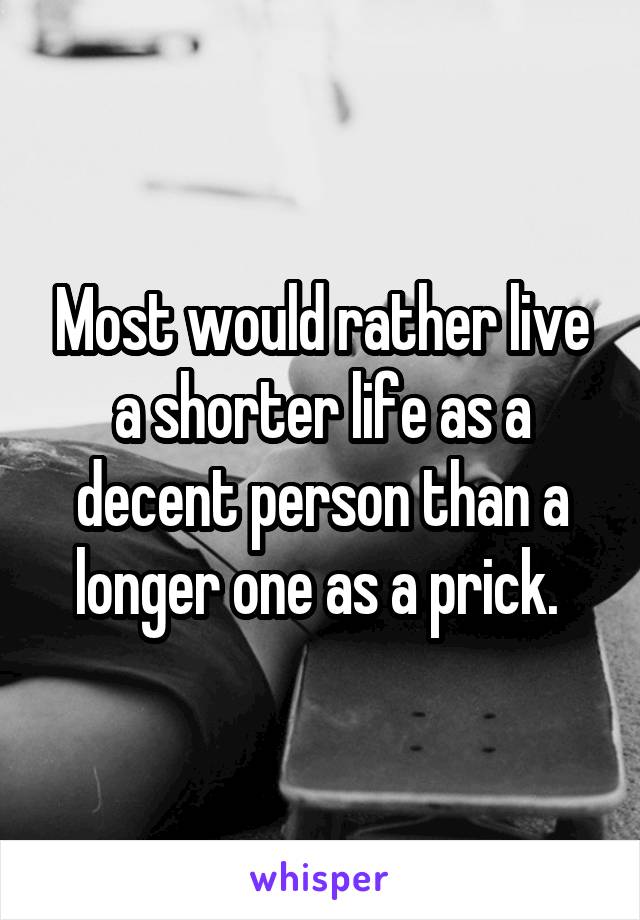 Most would rather live a shorter life as a decent person than a longer one as a prick. 