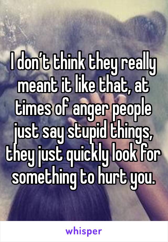 I don’t think they really meant it like that, at times of anger people just say stupid things, they just quickly look for something to hurt you. 