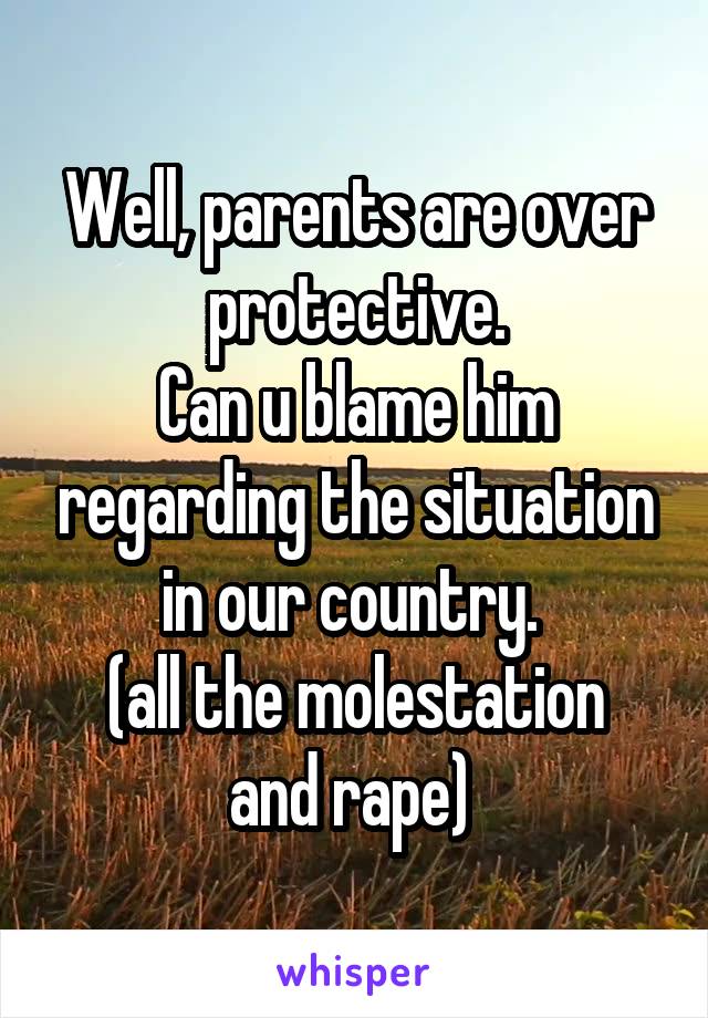 Well, parents are over protective.
Can u blame him regarding the situation in our country. 
(all the molestation and rape) 