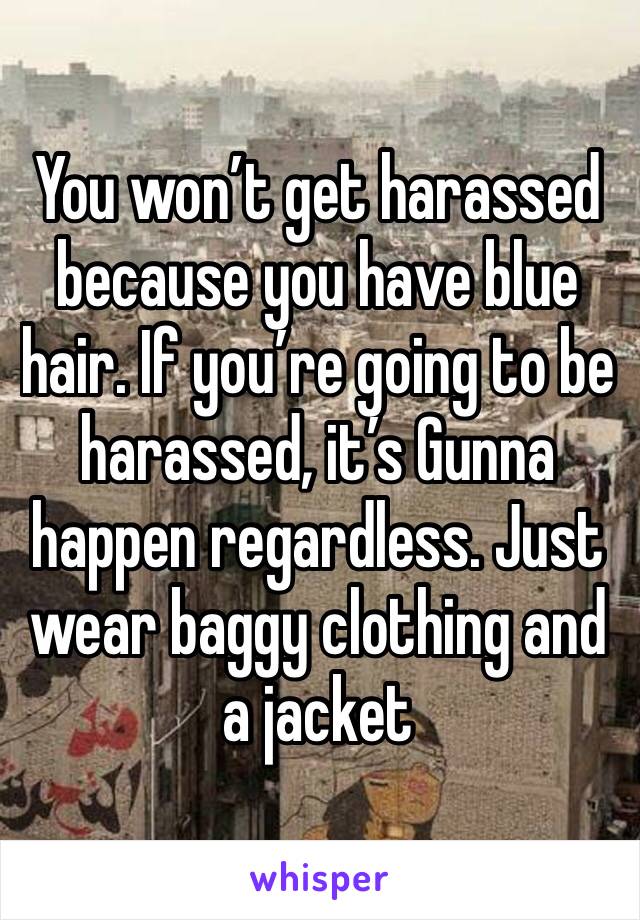 You won’t get harassed because you have blue hair. If you’re going to be harassed, it’s Gunna happen regardless. Just wear baggy clothing and a jacket 