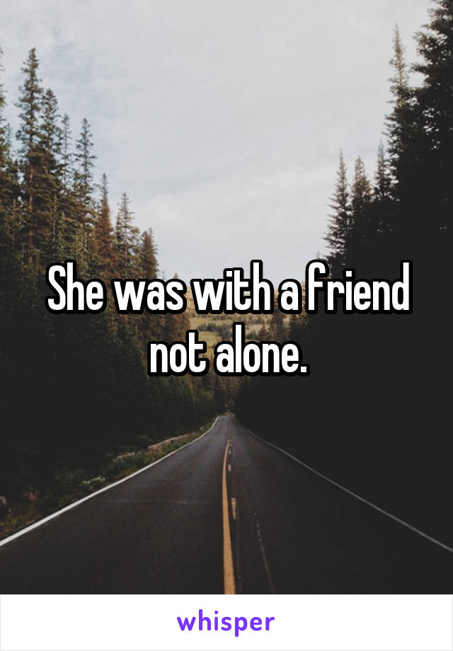 She was with a friend not alone.