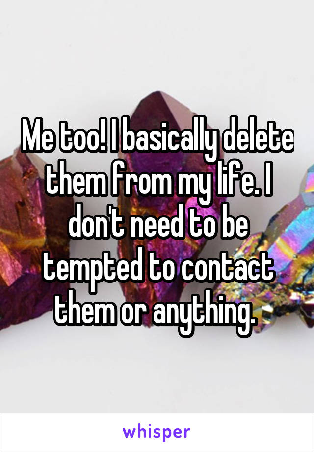 Me too! I basically delete them from my life. I don't need to be tempted to contact them or anything. 