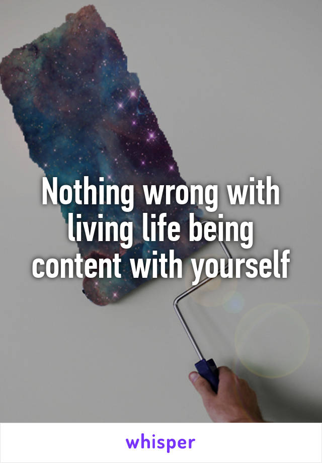 Nothing wrong with living life being content with yourself