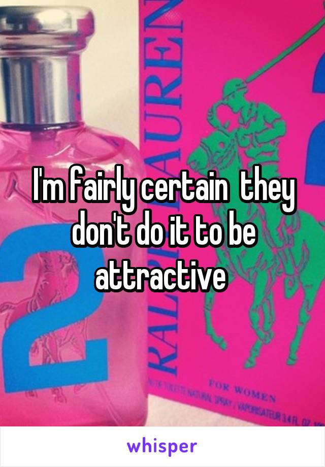 I'm fairly certain  they don't do it to be attractive 