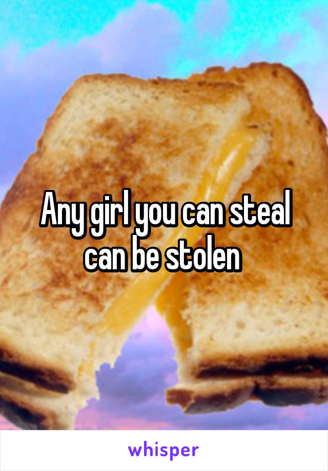 Any girl you can steal can be stolen 