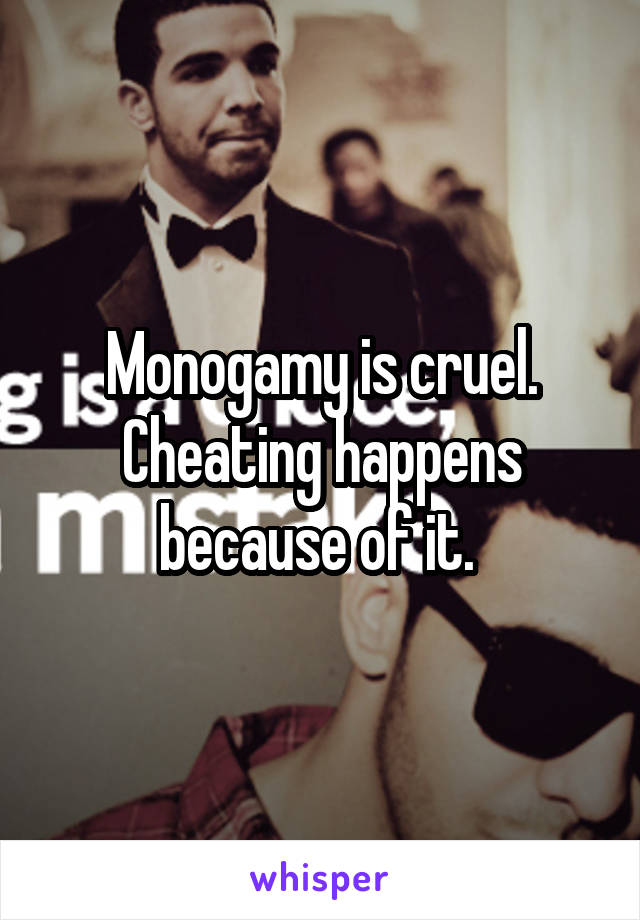 Monogamy is cruel. Cheating happens because of it. 