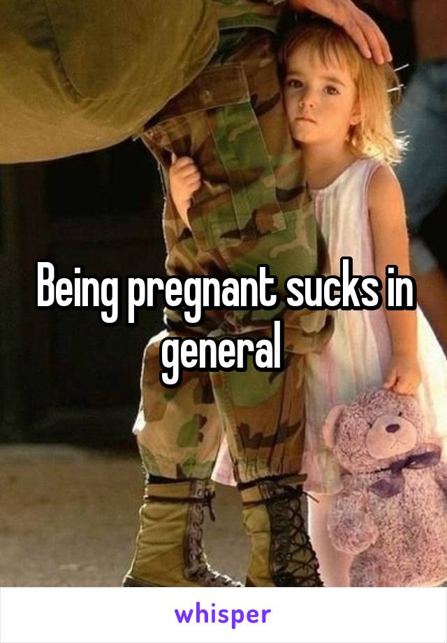 Being pregnant sucks in general 