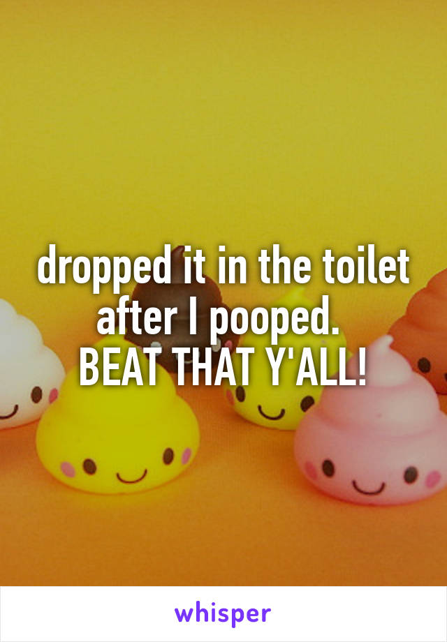 dropped it in the toilet after I pooped. 
BEAT THAT Y'ALL!