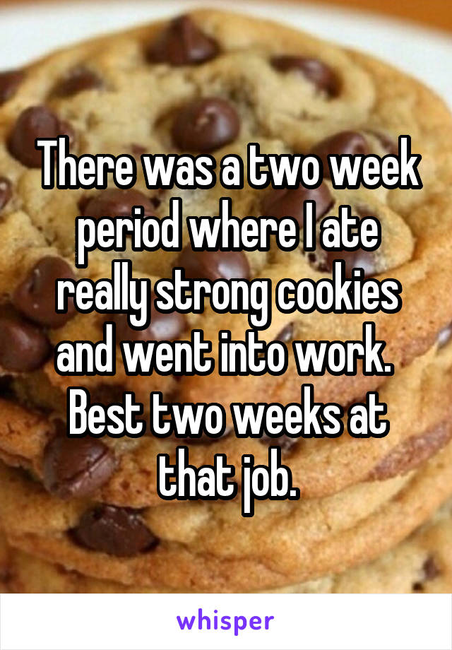 There was a two week period where I ate really strong cookies and went into work.  Best two weeks at that job.