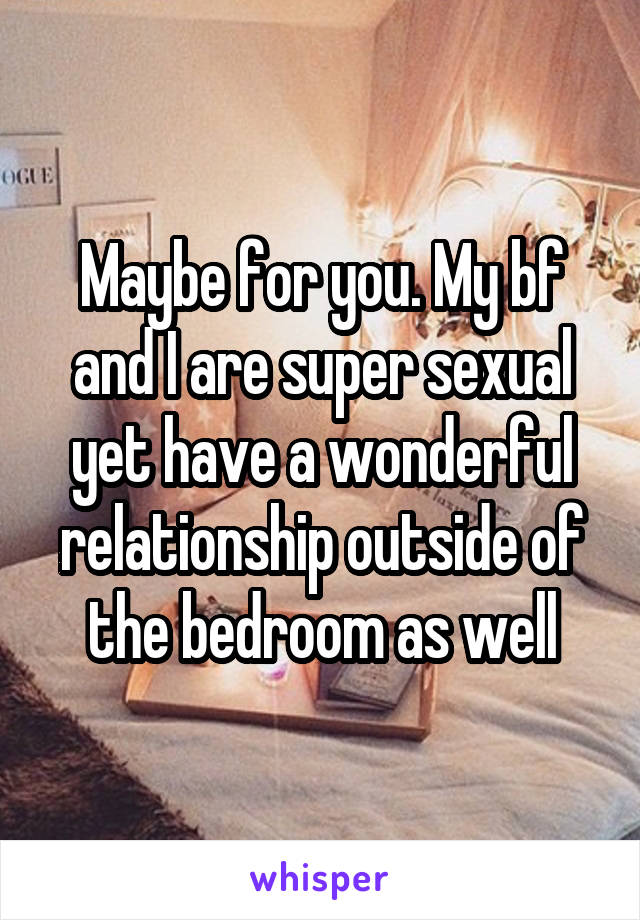 Maybe for you. My bf and I are super sexual yet have a wonderful relationship outside of the bedroom as well