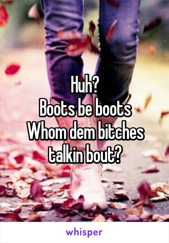 Huh?
Boots be boots
Whom dem bitches talkin bout?