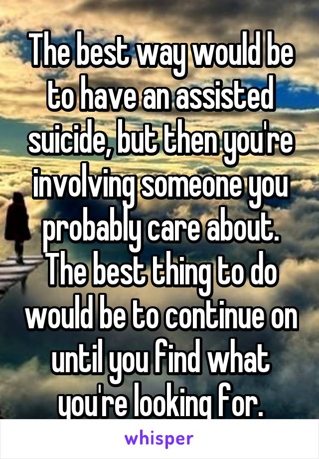 The best way would be to have an assisted suicide, but then you're involving someone you probably care about. The best thing to do would be to continue on until you find what you're looking for.