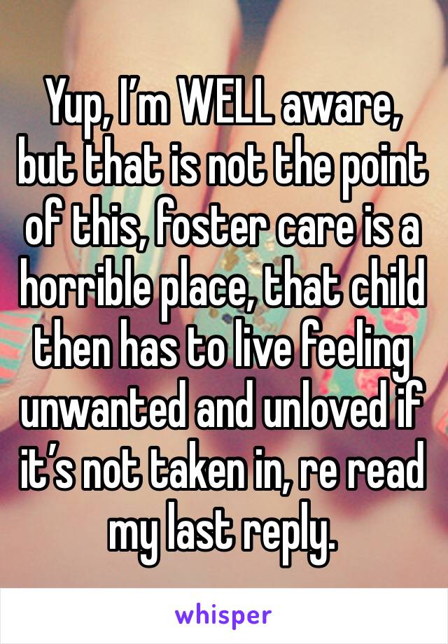 Yup, I’m WELL aware, but that is not the point of this, foster care is a horrible place, that child then has to live feeling unwanted and unloved if it’s not taken in, re read my last reply. 