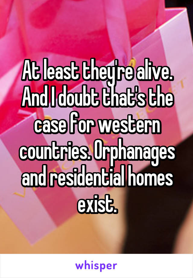 At least they're alive. And I doubt that's the case for western countries. Orphanages and residential homes exist.