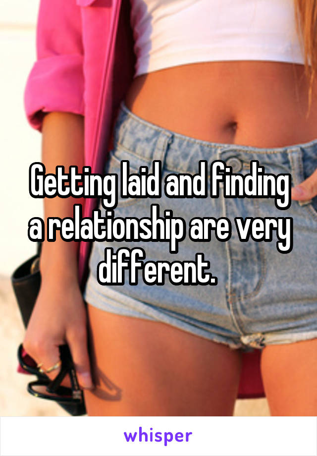 Getting laid and finding a relationship are very different. 