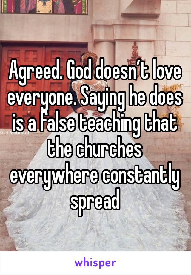Agreed. God doesn’t love everyone. Saying he does is a false teaching that the churches everywhere constantly spread