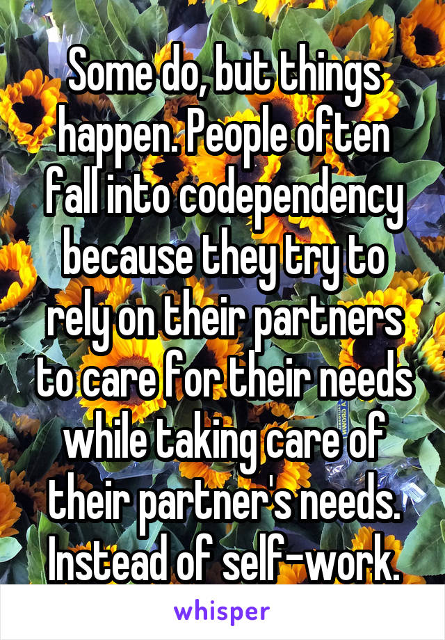 Some do, but things happen. People often fall into codependency because they try to rely on their partners to care for their needs while taking care of their partner's needs. Instead of self-work.