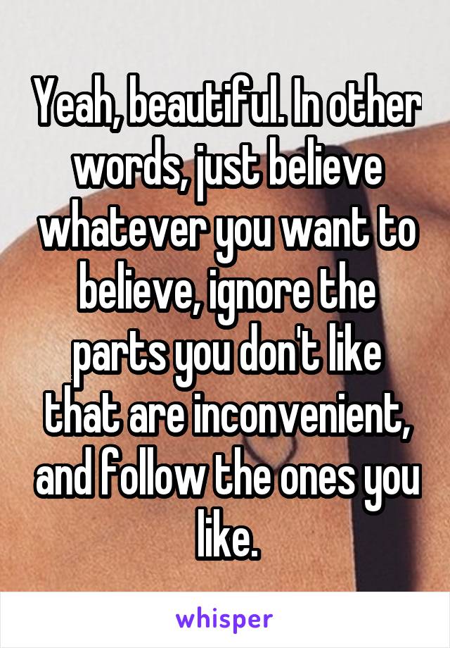 Yeah, beautiful. In other words, just believe whatever you want to believe, ignore the parts you don't like that are inconvenient, and follow the ones you like.