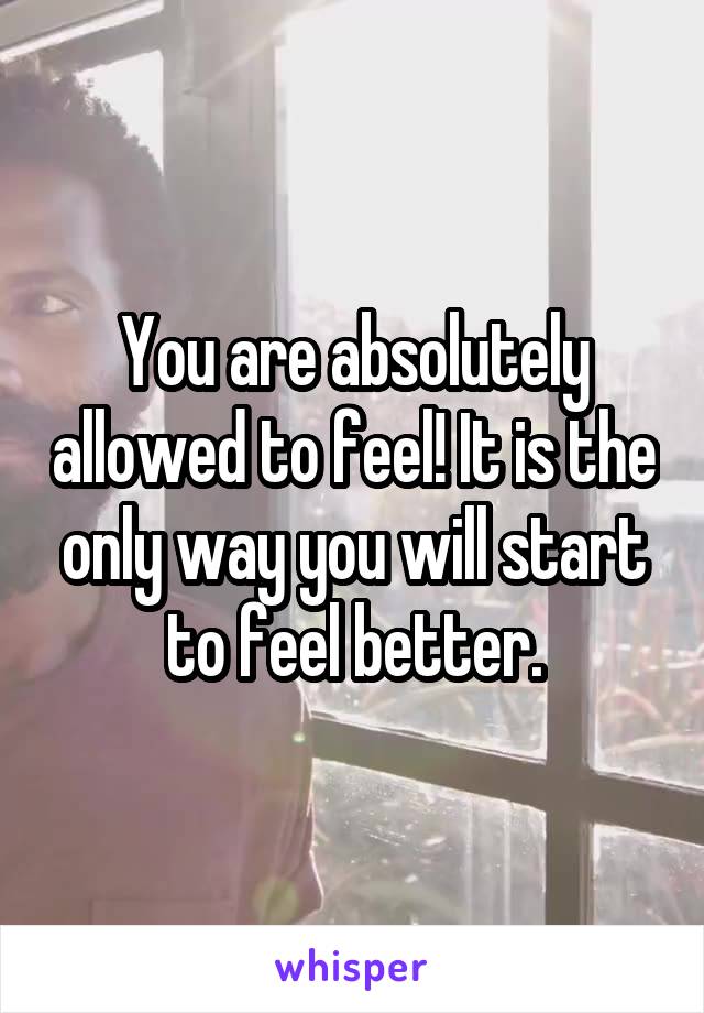 You are absolutely allowed to feel! It is the only way you will start to feel better.