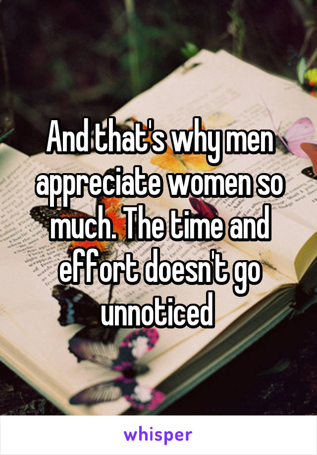 And that's why men appreciate women so much. The time and effort doesn't go unnoticed 