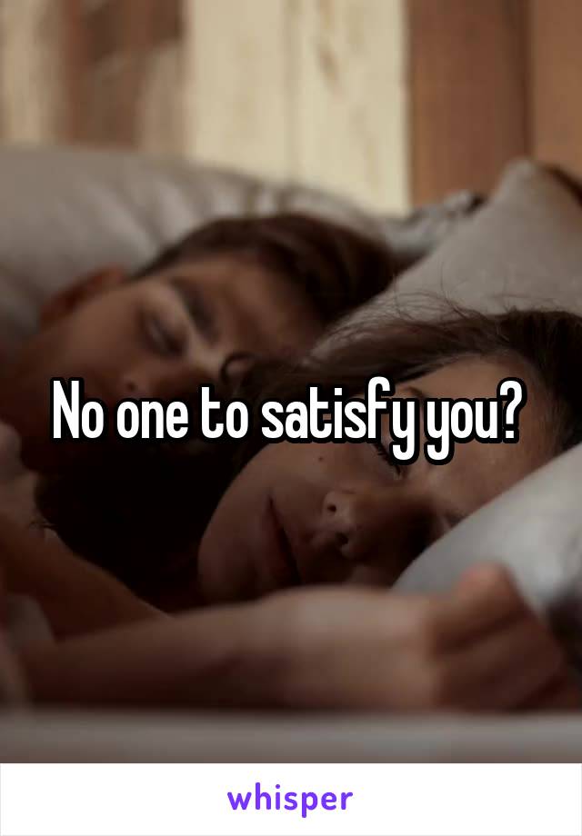 No one to satisfy you? 