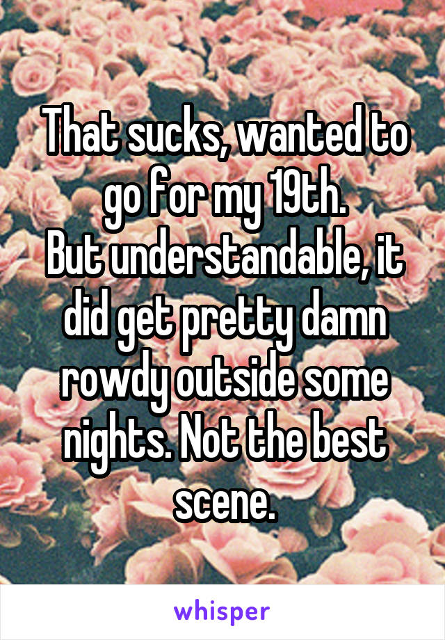 That sucks, wanted to go for my 19th.
But understandable, it did get pretty damn rowdy outside some nights. Not the best scene.