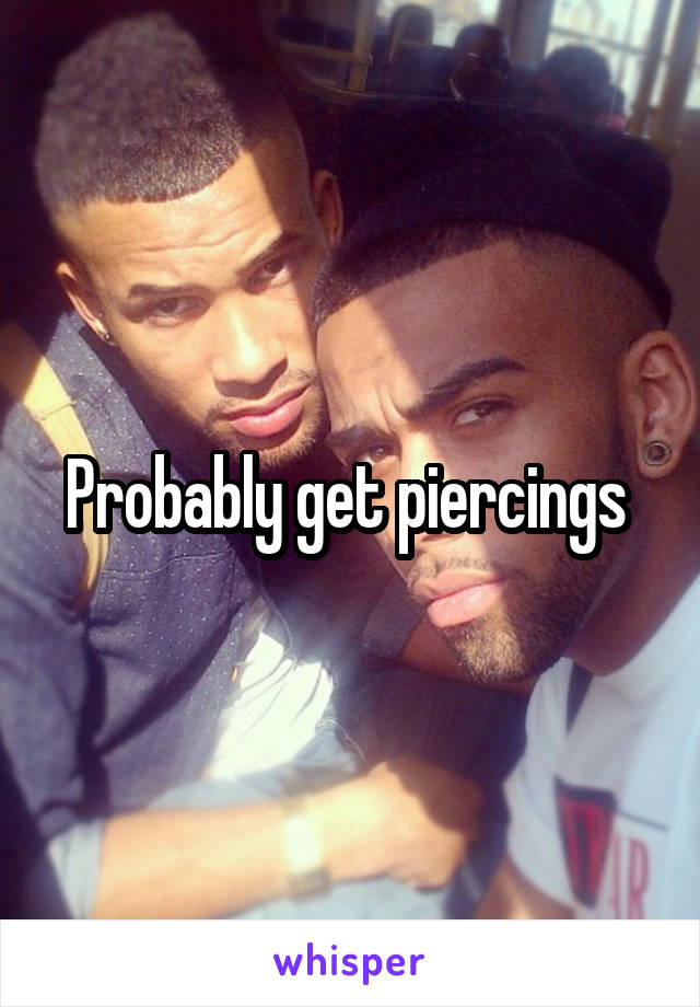 Probably get piercings 