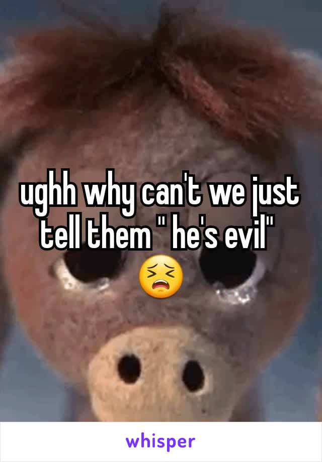ughh why can't we just tell them " he's evil" 
😣