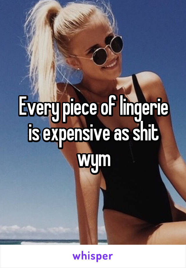 Every piece of lingerie is expensive as shit wym