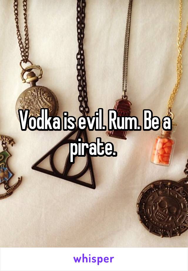 Vodka is evil. Rum. Be a pirate. 