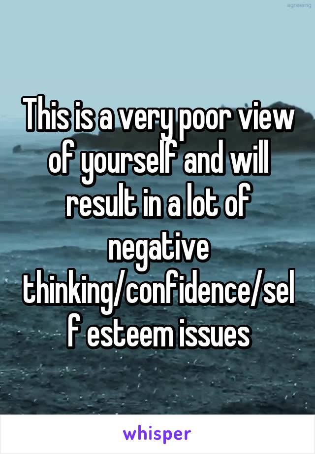 This is a very poor view of yourself and will result in a lot of negative thinking/confidence/self esteem issues