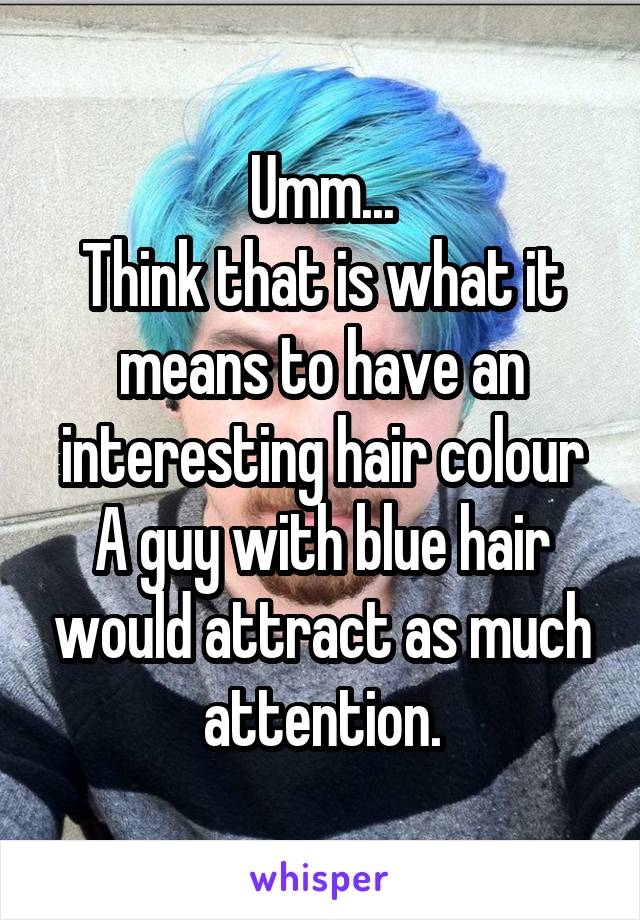 Umm...
Think that is what it means to have an interesting hair colour
A guy with blue hair would attract as much attention.