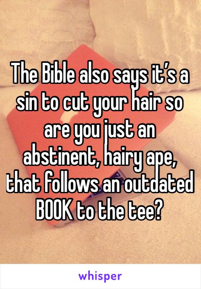 The Bible also says it’s a sin to cut your hair so are you just an abstinent, hairy ape, that follows an outdated BOOK to the tee?  
