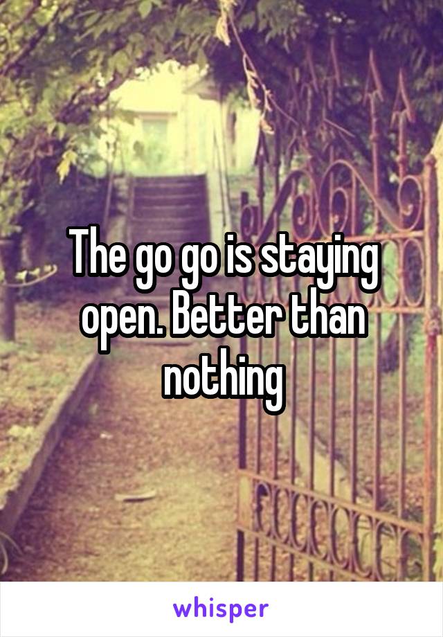 The go go is staying open. Better than nothing