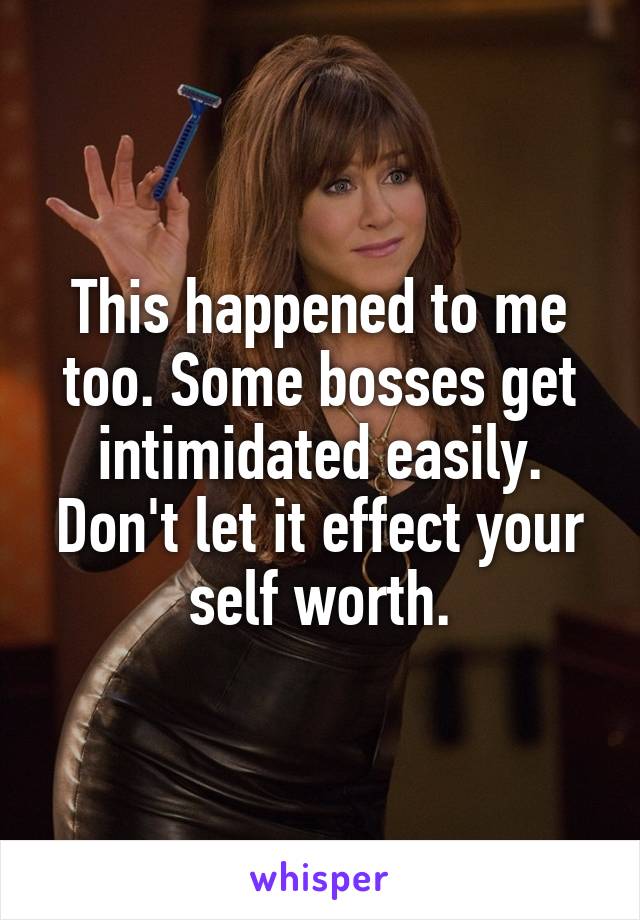 This happened to me too. Some bosses get intimidated easily. Don't let it effect your self worth.