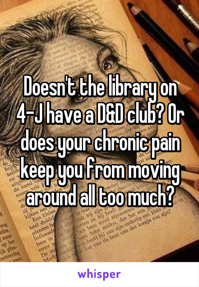 Doesn't the library on 4-J have a D&D club? Or does your chronic pain keep you from moving around all too much?