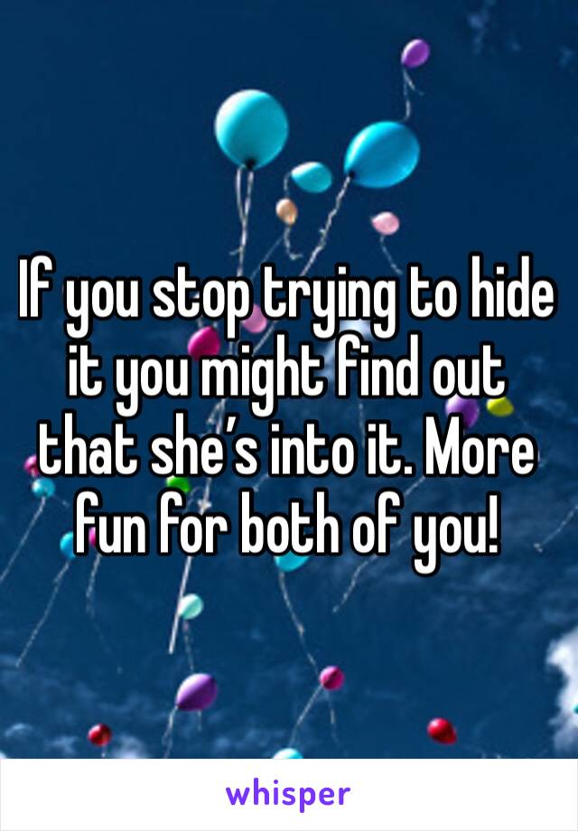 If you stop trying to hide it you might find out that she’s into it. More fun for both of you!