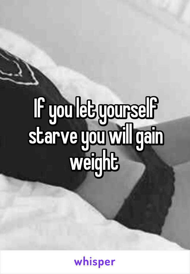 If you let yourself starve you will gain weight 