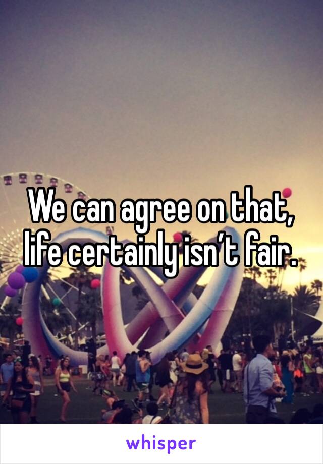 We can agree on that, life certainly isn’t fair.