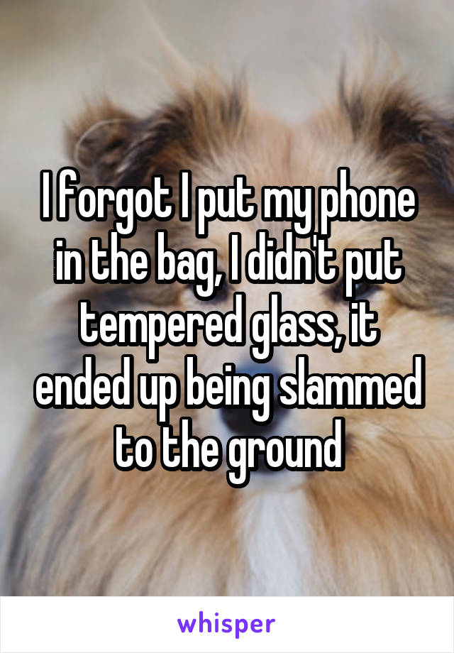 I forgot I put my phone in the bag, I didn't put tempered glass, it ended up being slammed to the ground